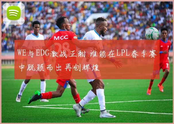 WE与EDG激战正酣 谁能在LPL春季赛中脱颖而出再创辉煌