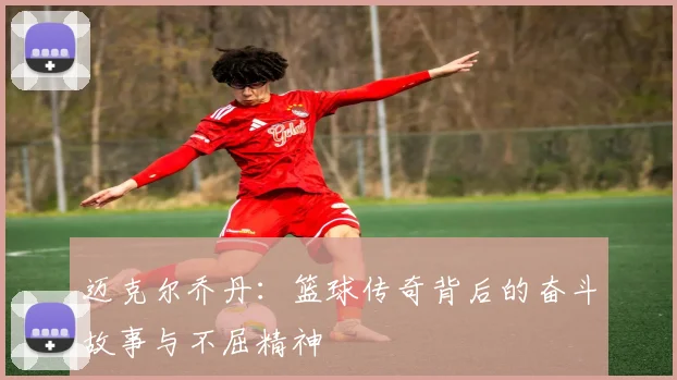 迈克尔乔丹：篮球传奇背后的奋斗故事与不屈精神