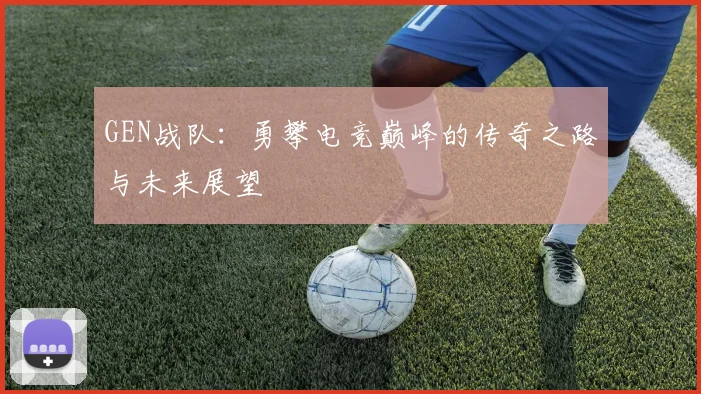 GEN战队：勇攀电竞巅峰的传奇之路与未来展望