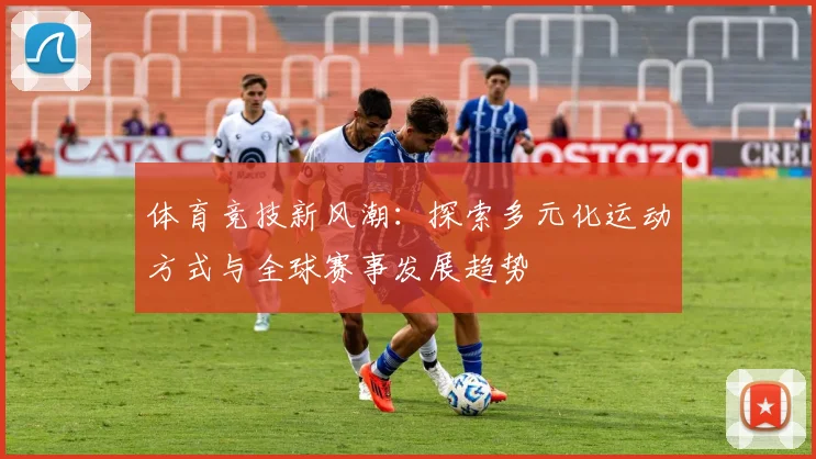 体育竞技新风潮：探索多元化运动方式与全球赛事发展趋势