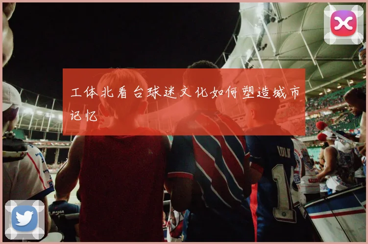 工体北看台球迷文化如何塑造城市记忆