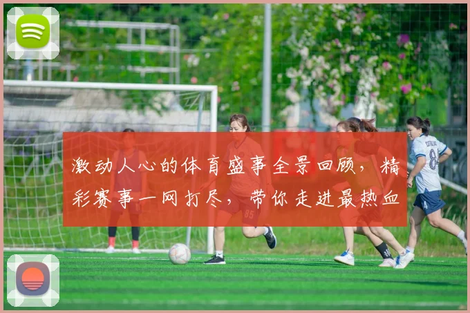 激动人心的体育盛事全景回顾，精彩赛事一网打尽，带你走进最热血的体育世界