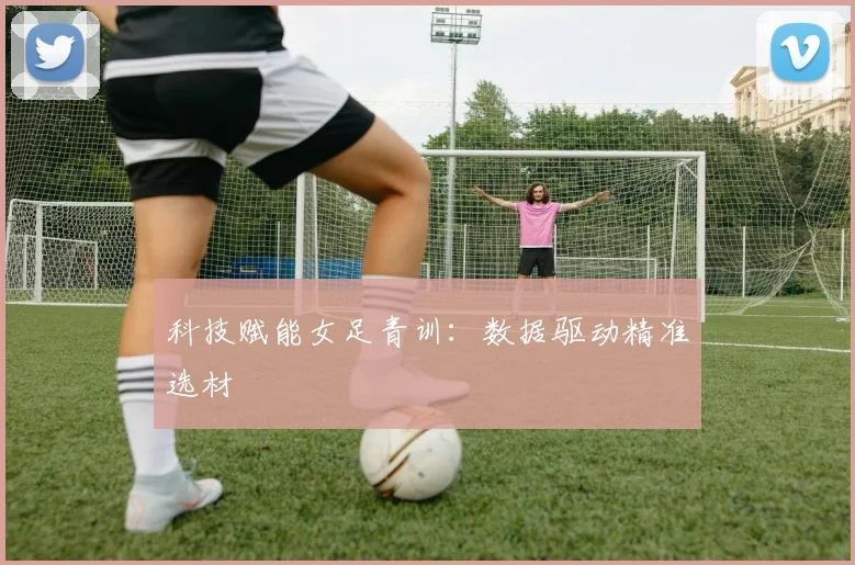 科技赋能女足青训：数据驱动精准选材