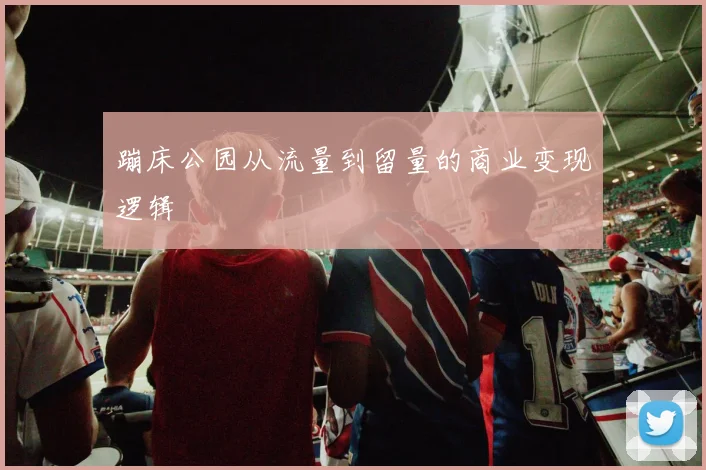 蹦床公园从流量到留量的商业变现逻辑