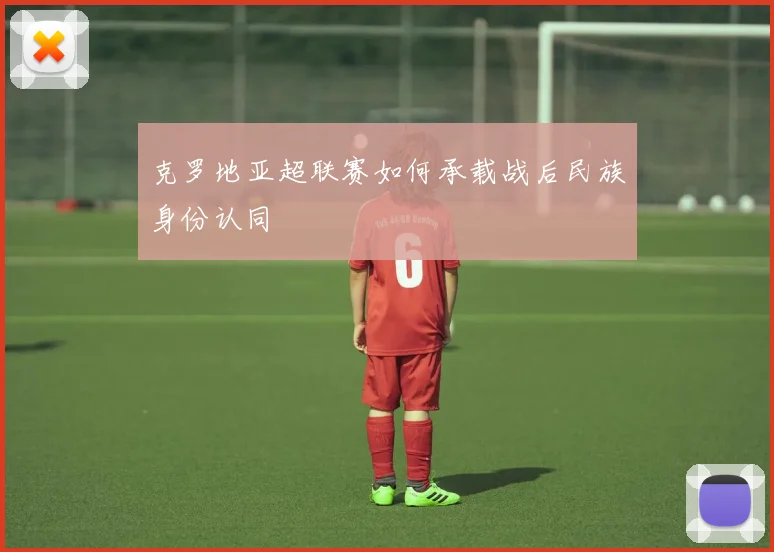 克罗地亚超联赛如何承载战后民族身份认同