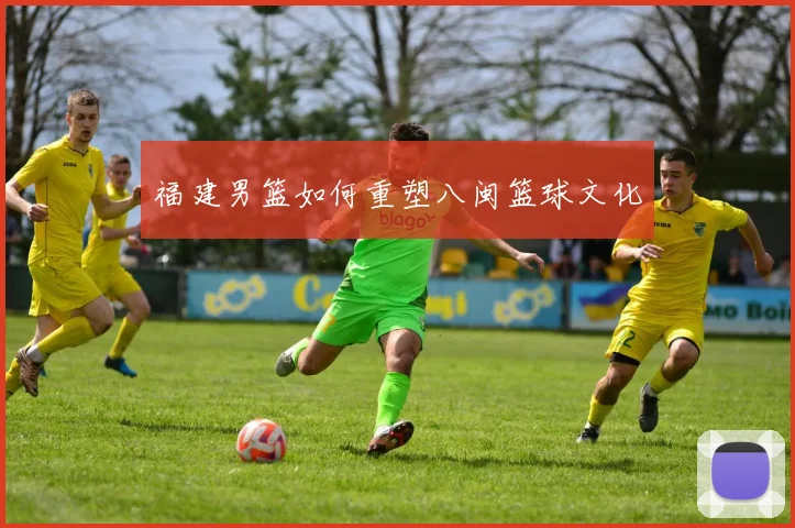 福建男篮如何重塑八闽篮球文化