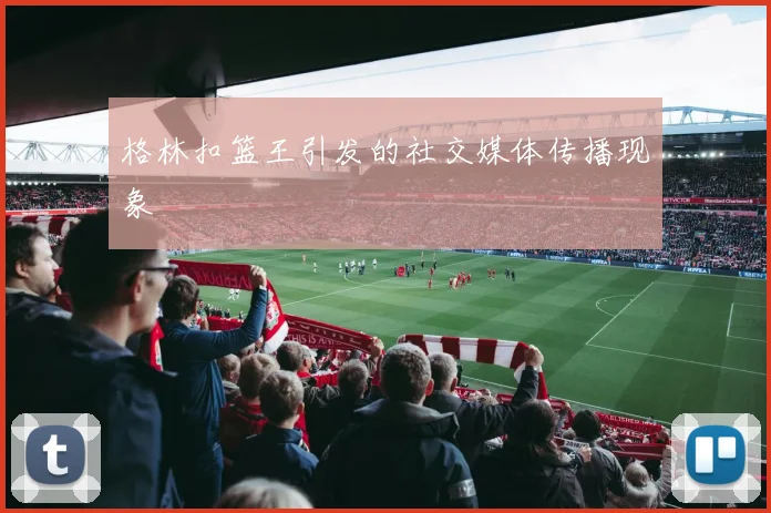 格林扣篮王引发的社交媒体传播现象