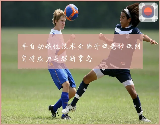 半自动越位技术全面升级毫秒级判罚将成为足球新常态