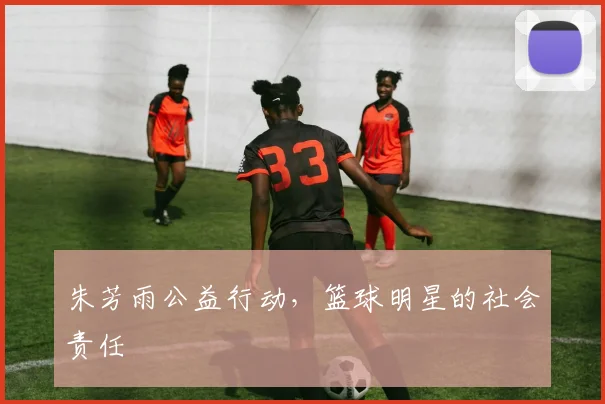 朱芳雨公益行动，篮球明星的社会责任