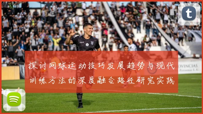 探讨网球运动技巧发展趋势与现代训练方法的深度融合路径研究实践