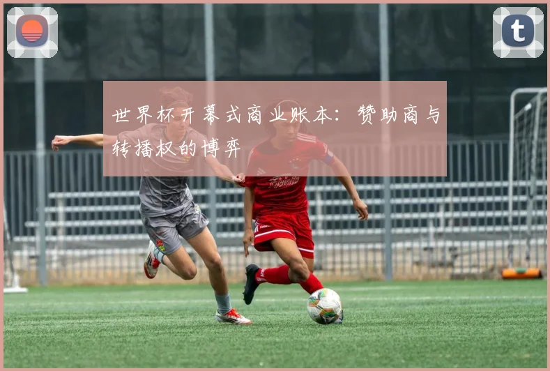 世界杯开幕式商业账本：赞助商与转播权的博弈