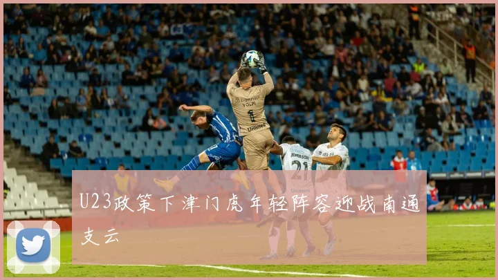 U23政策下津门虎年轻阵容迎战南通支云
