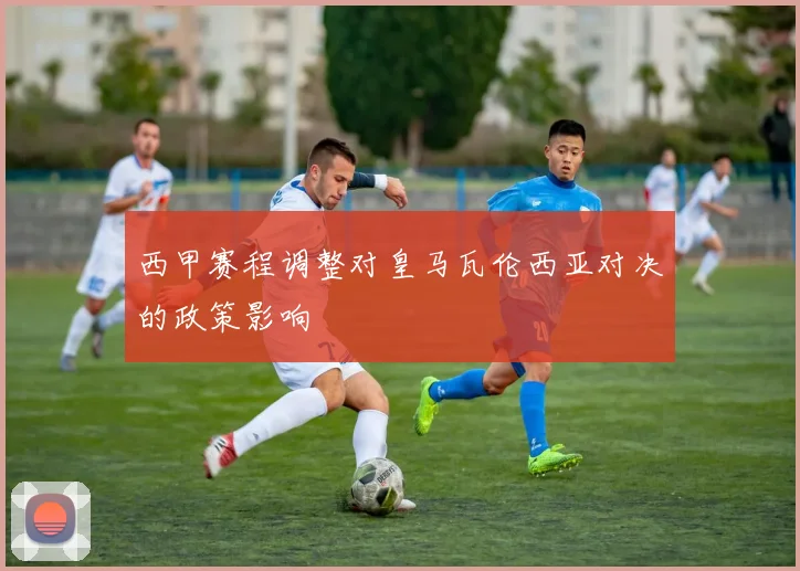 西甲赛程调整对皇马瓦伦西亚对决的政策影响
