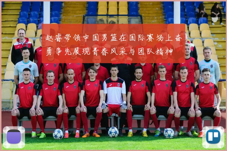 赵睿带领中国男篮在国际赛场上奋勇争先展现青春风采与团队精神