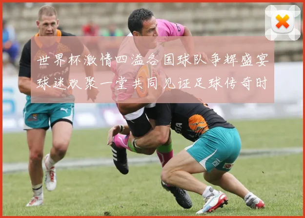 世界杯激情四溢各国球队争辉盛宴球迷欢聚一堂共同见证足球传奇时刻